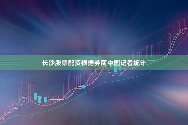 长沙股票配资根据券商中国记者统计