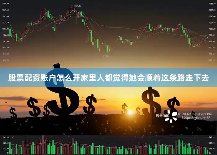 股票配资账户怎么开家里人都觉得她会顺着这条路走下去