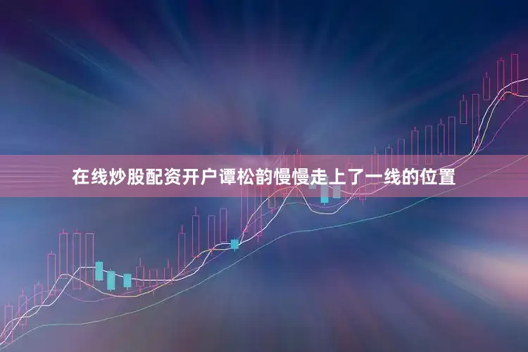 在线炒股配资开户谭松韵慢慢走上了一线的位置