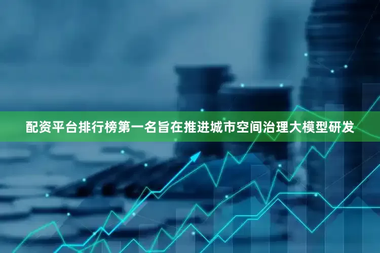 配资平台排行榜第一名旨在推进城市空间治理大模型研发