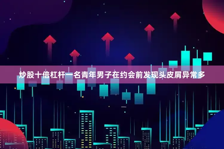 炒股十倍杠杆一名青年男子在约会前发现头皮屑异常多