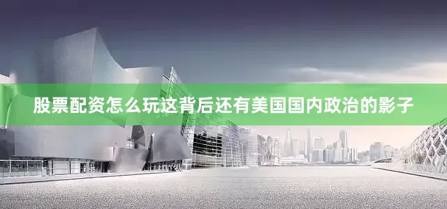 股票配资怎么玩这背后还有美国国内政治的影子