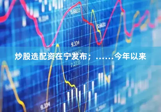 炒股选配资在宁发布；……今年以来