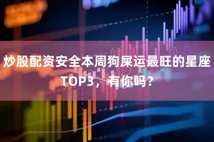 炒股配资安全本周狗屎运最旺的星座TOP3，有你吗？