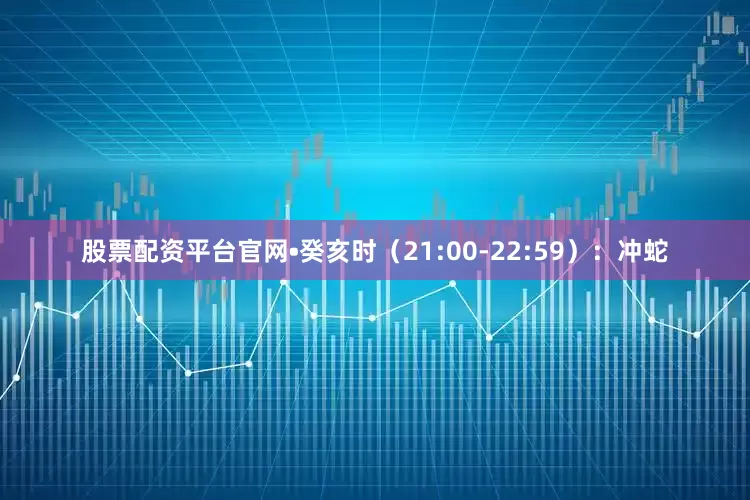 股票配资平台官网•癸亥时（21:00-22:59）：冲蛇