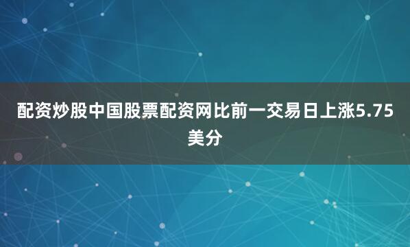 配资炒股中国股票配资网比前一交易日上涨5.75美分