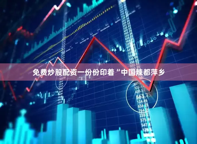 免费炒股配资一份份印着“中国辣都萍乡