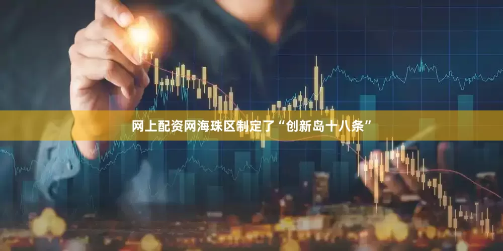 网上配资网海珠区制定了“创新岛十八条”