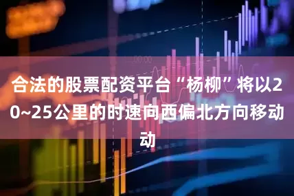 合法的股票配资平台“杨柳”将以20~25公里的时速向西偏北方向移动