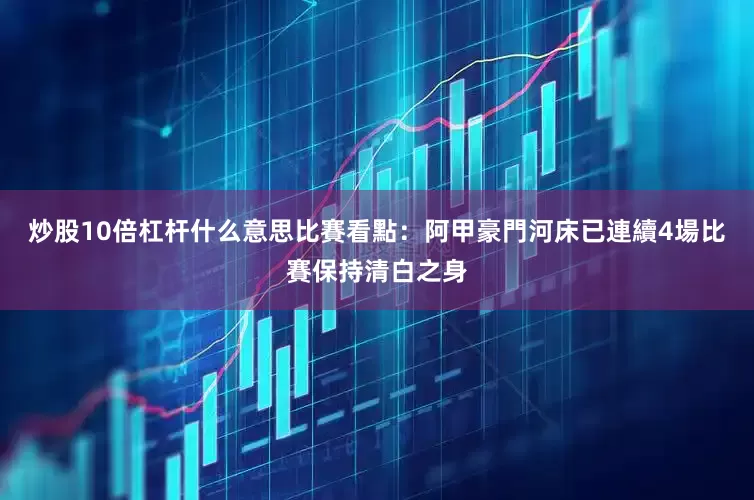炒股10倍杠杆什么意思比賽看點：阿甲豪門河床已連續4場比賽保持清白之身