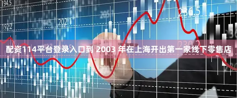 配资114平台登录入口到 2003 年在上海开出第一家线下零售店